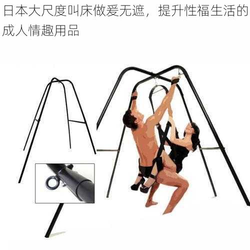 日本大尺度叫床做爰无遮,提升性福生活的成人情趣用品