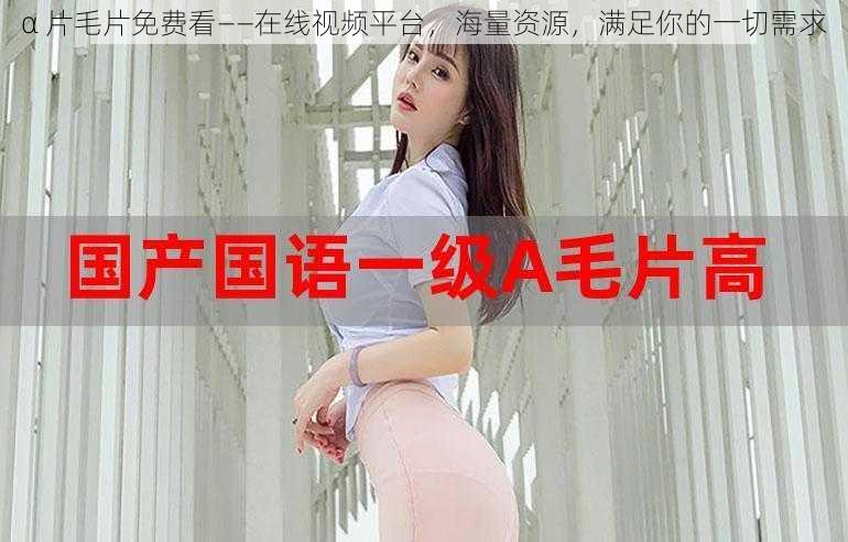 α 片毛片免费看——在线视频平台,海量资源,满足你的一切需求