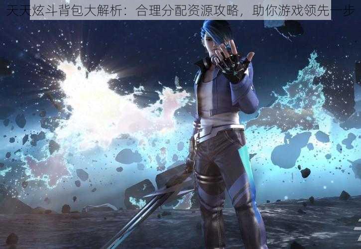 天天炫斗背包大解析:合理分配资源攻略,助你游戏领先一步