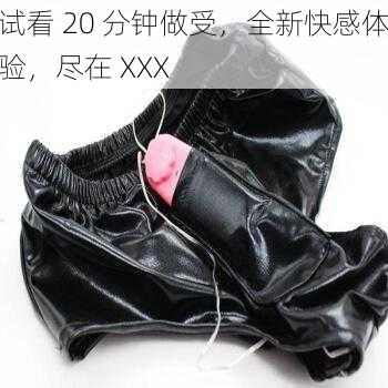 试看 20 分钟做受,全新快感体验,尽在 XXX