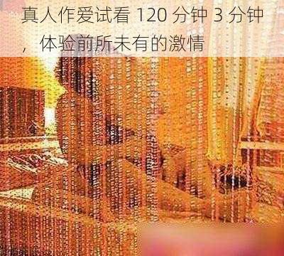 真人作爱试看 120 分钟 3 分钟,体验前所未有的激情