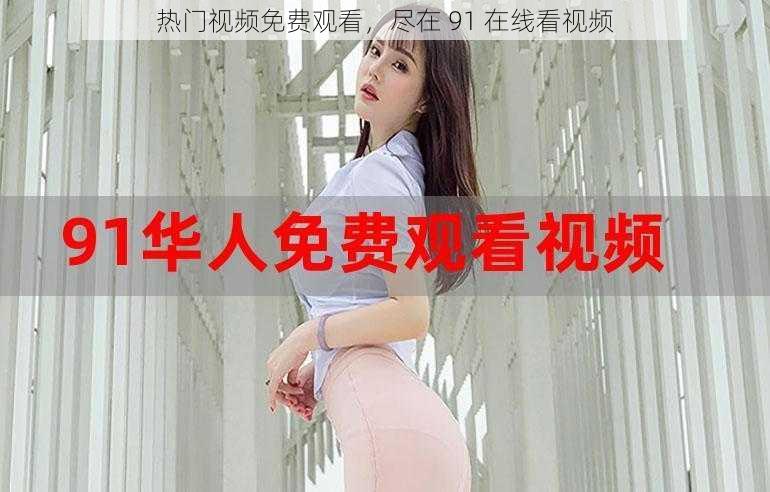 热门视频免费观看,尽在 91 在线看视频