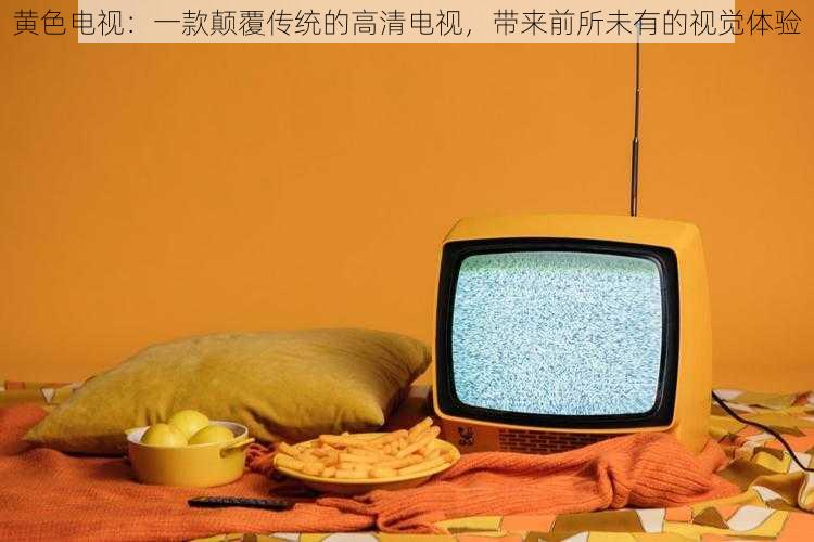 黄色电视:一款颠覆传统的高清电视,带来前所未有的视觉体验