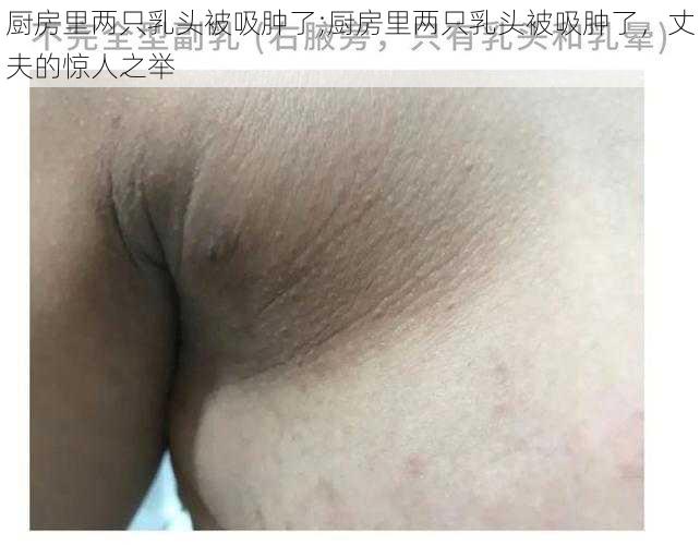 厨房里两只乳头被吸肿了;厨房里两只乳头被吸肿了,丈夫的惊人之举