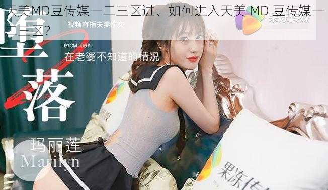 天美MD豆传媒一二三区进、如何进入天美 MD 豆传媒一二三区?