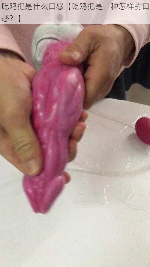 吃鸡把是什么口感【吃鸡把是一种怎样的口感?】